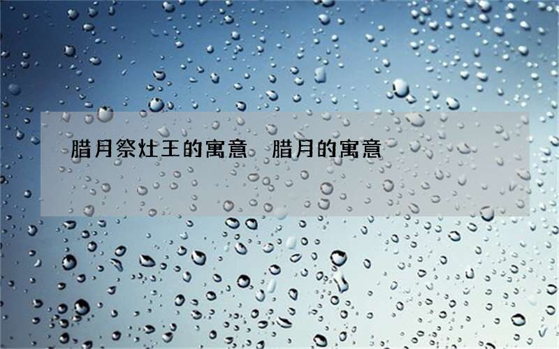 腊月祭灶王的寓意 腊月的寓意